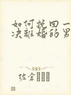 如何挽回一个坚决离婚的男人