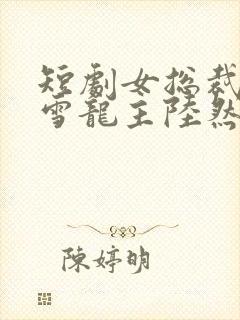 短剧女总裁沈傲雪龙主陆然