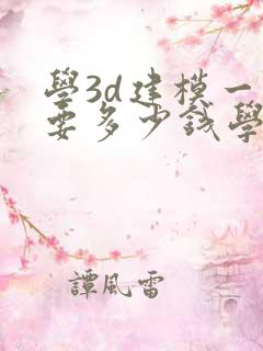 学3d建模一般要多少钱学费