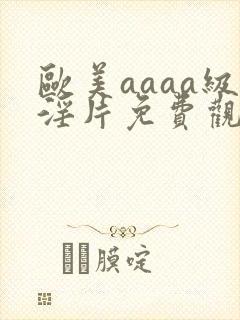 欧美aaaa级淫片免费观看久久久久久