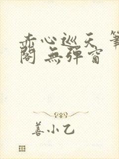 赤心巡天 笔趣阁 无弹窗