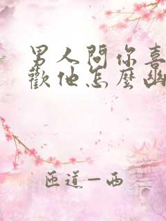 男人问你喜不喜欢他怎么幽默回答