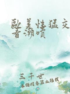 欧美性猛交免费看潮喷