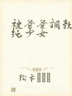 被爸爸调教的清纯少女