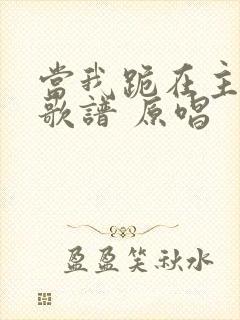 当我跪在主面前歌谱 原唱