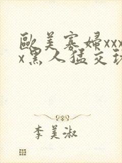 欧美寡妇xxxx黑人猛交玩