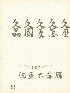 久久久久久久精品国产怎么