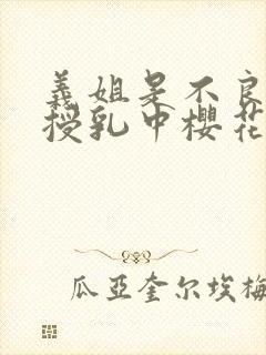 义姐是不良妈妈授乳中樱花