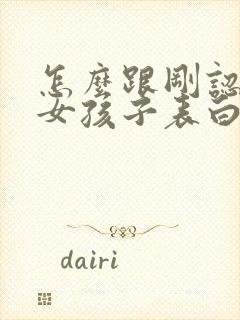 怎么跟刚认识的女孩子表白