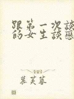 跟第一次谈恋爱的女生谈恋爱