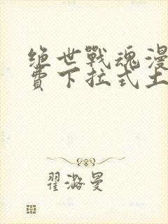 绝世战魂漫画免费下拉式土豪漫画