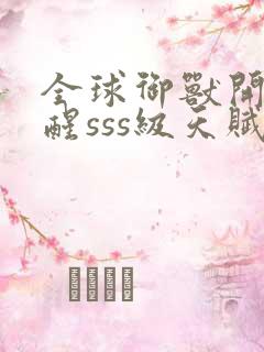 全球御兽开局觉醒sss级天赋免费阅读全文