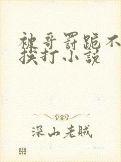 被哥罚跪不敢起挨打小说