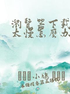 浏览器下载东西太慢怎么办