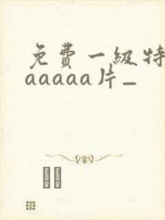 免费一级特黄aaaaaa片_