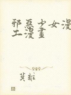 邪恶少女漫画口工漫画