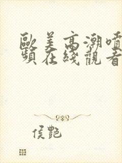 欧美高潮喷水视频在线观看