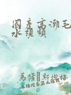 国产高潮毛片喷水视频