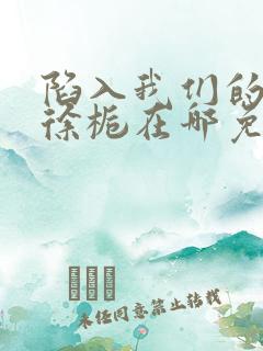 陷入我们的热恋徐栀在哪免费下载