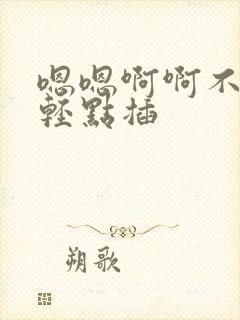 嗯嗯啊啊不要啊轻点插