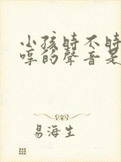 小孩时不时发出哼的声音是什么问题