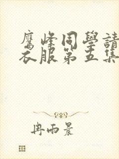 鹰峰同学请穿上衣服第五集