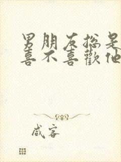 男朋友总是问我喜不喜欢他