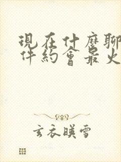 现在什么聊天软件约会最火的