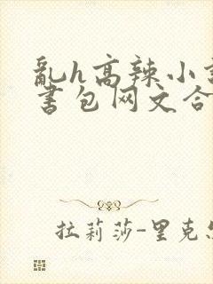 乱h高辣小说短书包网文合集