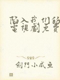 陷入我们的热恋电视剧免费观看17集