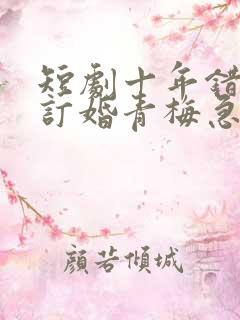 短剧十年错付我订婚青梅急哭了