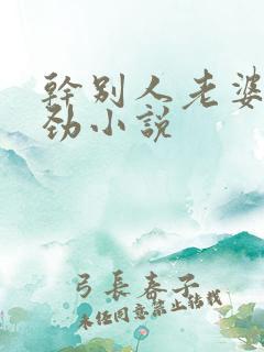 干别人老婆很用劲小说