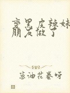 变黑皮辣妹后和朋友做了