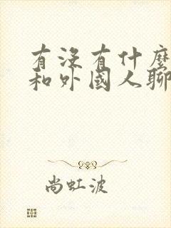 有没有什么可以和外国人聊天的软件