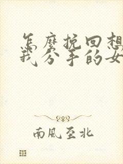 怎么挽回想要和我分手的女朋友