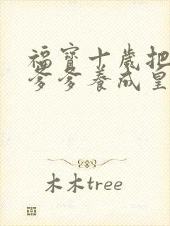 福宝十岁把纨绔爹爹养成皇帝啦短剧全集