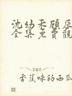 沈幼禾顾辰短剧全集免费观看