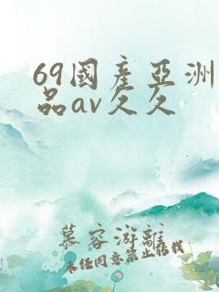 69国产亚洲精品av久久