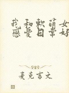 我和软萌女友的恋爱日常好看吗