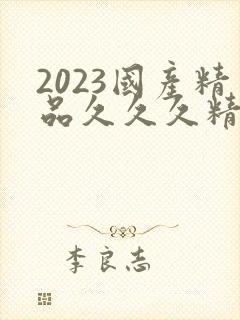 2023国产精品久久久精品双