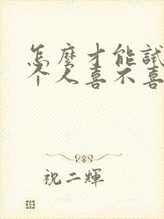 怎么才能试探一个人喜不喜欢你