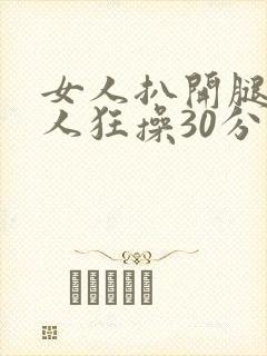 女人扒开腿让男人狂操30分钟