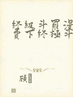 终级斗罗漫画免费下终极斗罗漫画免费下拉式