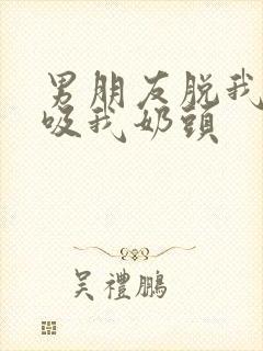 男朋友脱我内衣吸我奶头