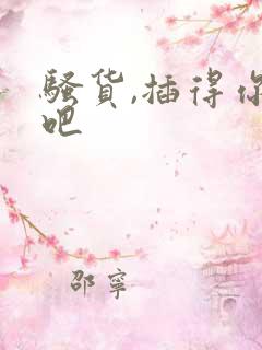 骚货,插得你爽吧