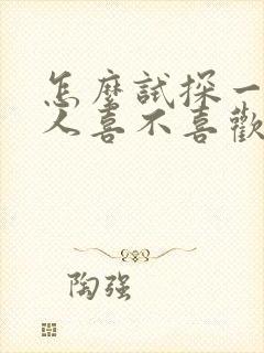 怎么试探一个女人喜不喜欢你