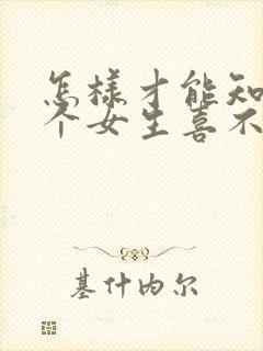 怎样才能知道一个女生喜不喜欢你