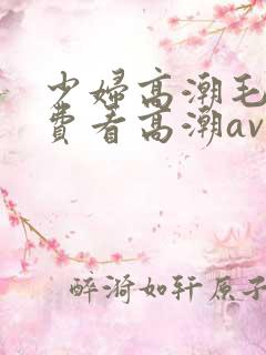 少妇高潮毛片免费看高潮av