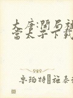 大唐:开局被逼当太子下载全本txt