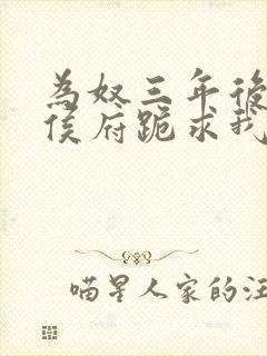 为奴三年后整个侯府跪求我原谅 结局